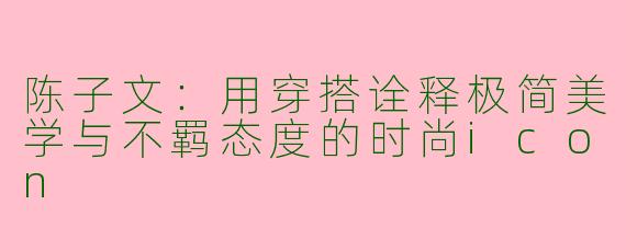 陈子文：用穿搭诠释极简美学与不羁态度的时尚icon