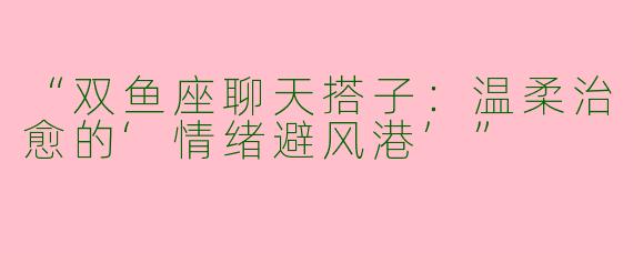 “双鱼座聊天搭子：温柔治愈的‘情绪避风港’”