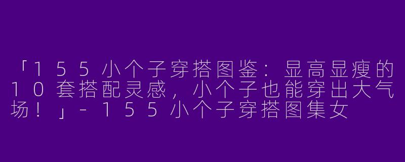 「155小个子穿搭图鉴：显高显瘦的10套搭配灵感，小个子也能穿出大气场！」-155小个子穿搭图集女