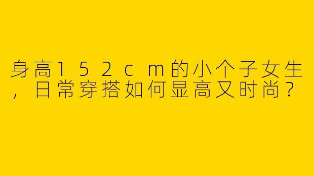 身高152cm的小个子女生，日常穿搭如何显高又时尚？