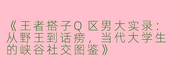 《王者搭子Q区男大实录：从野王到话痨，当代大学生的峡谷社交图鉴》