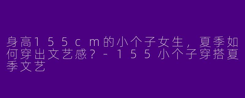 身高155cm的小个子女生，夏季如何穿出文艺感？