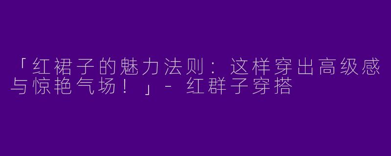 「红裙子的魅力法则：这样穿出高级感与惊艳气场！」-红群子穿搭