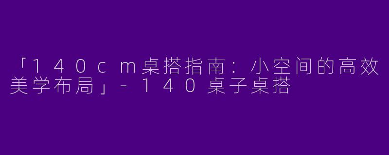 「140cm桌搭指南：小空间的高效美学布局」-140桌子桌搭