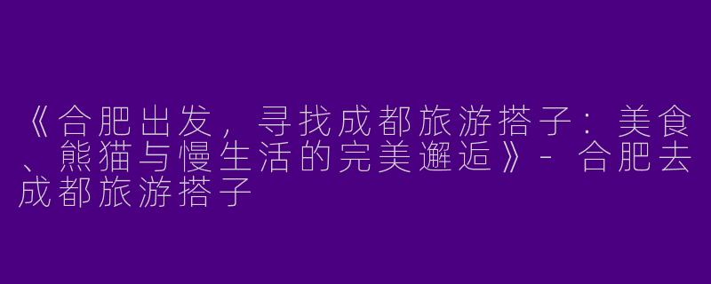 《合肥出发，寻找成都旅游搭子：美食、熊猫与慢生活的完美邂逅》