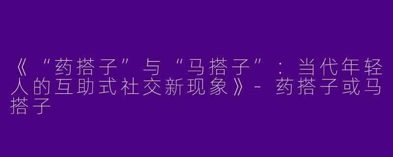 《“药搭子”与“马搭子”：当代年轻人的互助式社交新现象》-药搭子或马搭子