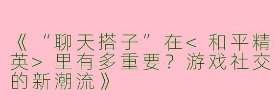 《“聊天搭子”在<和平精英>里有多重要？游戏社交的新潮流》