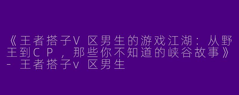《王者搭子V区男生的游戏江湖：从野王到CP，那些你不知道的峡谷故事》-王者搭子v区男生