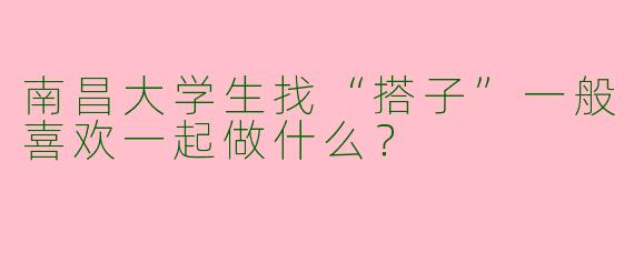 南昌大学生找“搭子”一般喜欢一起做什么？