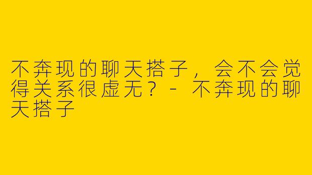 不奔现的聊天搭子，会不会觉得关系很虚无？-不奔现的聊天搭子