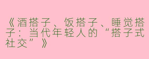 《酒搭子、饭搭子、睡觉搭子：当代年轻人的“搭子式社交”》