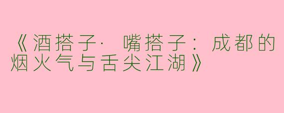 《酒搭子·嘴搭子：成都的烟火气与舌尖江湖》