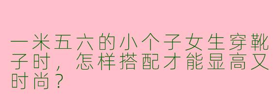 一米五六的小个子女生穿靴子时，怎样搭配才能显高又时尚？