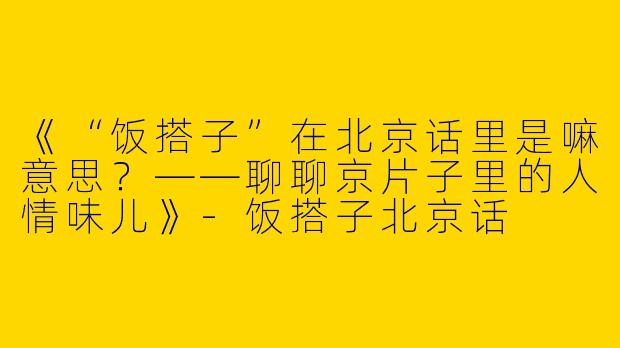 《“饭搭子”在北京话里是嘛意思？——聊聊京片子里的人情味儿》-饭搭子北京话