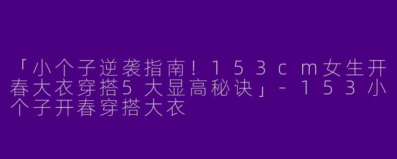 「小个子逆袭指南！153cm女生开春大衣穿搭5大显高秘诀」