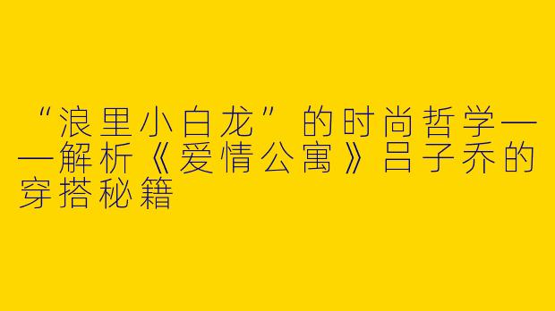 “浪里小白龙”的时尚哲学——解析《爱情公寓》吕子乔的穿搭秘籍