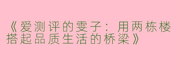 《爱测评的雯子：用两栋楼搭起品质生活的桥梁》