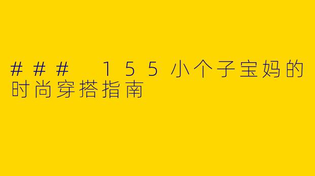### 155小个子宝妈的时尚穿搭指南