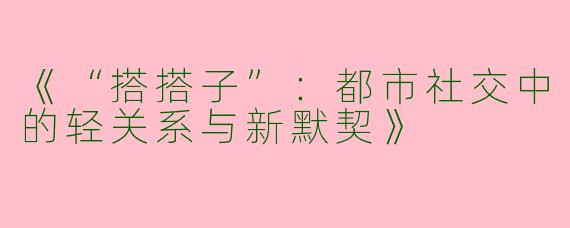 《“搭搭子”：都市社交中的轻关系与新默契》