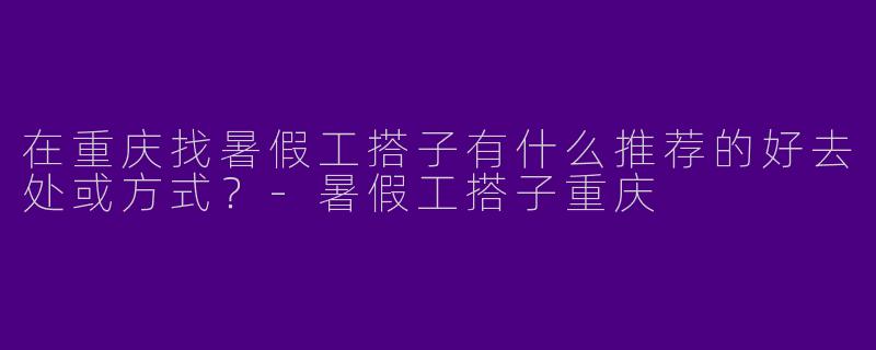 在重庆找暑假工搭子有什么推荐的好去处或方式？