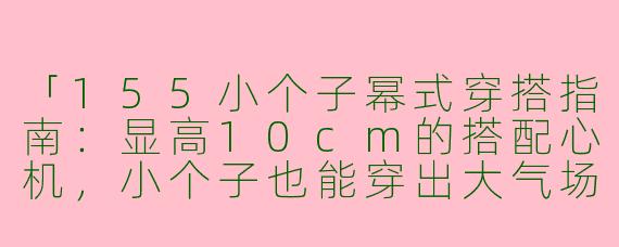 「155小个子幂式穿搭指南：显高10cm的搭配心机，小个子也能穿出大气场！」