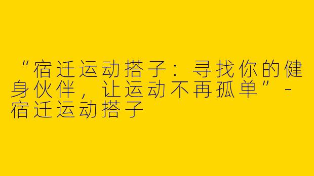“宿迁运动搭子：寻找你的健身伙伴，让运动不再孤单”-宿迁运动搭子