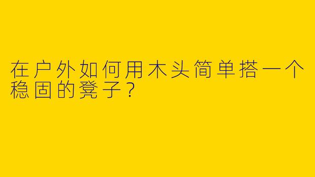 在户外如何用木头简单搭一个稳固的凳子？