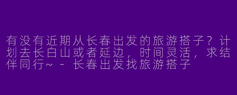 有没有近期从长春出发的旅游搭子？计划去长白山或者延边，时间灵活，求结伴同行~-长春出发找旅游搭子