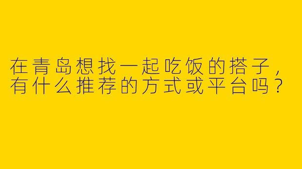 在青岛想找一起吃饭的搭子,有什么推荐的方式或平台吗?