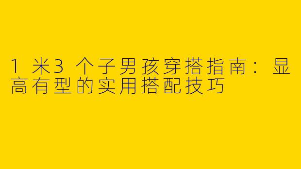 1米3个子男孩穿搭指南：显高有型的实用搭配技巧