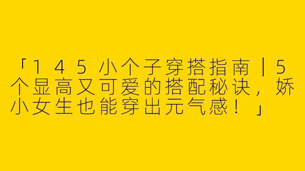 「145小个子穿搭指南｜5个显高又可爱的搭配秘诀，娇小女生也能穿出元气感！」