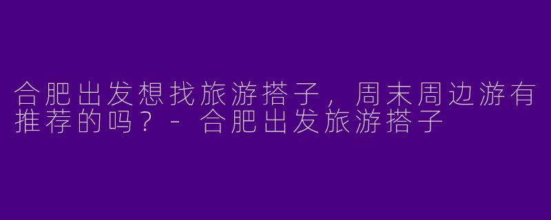合肥出发想找旅游搭子,周末周边游有推荐的吗?