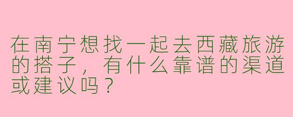 在南宁想找一起去西藏旅游的搭子，有什么靠谱的渠道或建议吗？