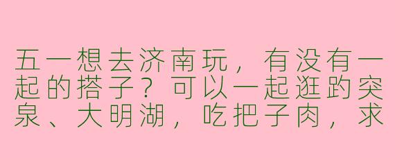 五一想去济南玩，有没有一起的搭子？可以一起逛趵突泉、大明湖，吃把子肉，求组队！