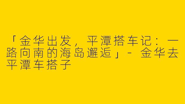 「金华出发，平潭搭车记：一路向南的海岛邂逅」