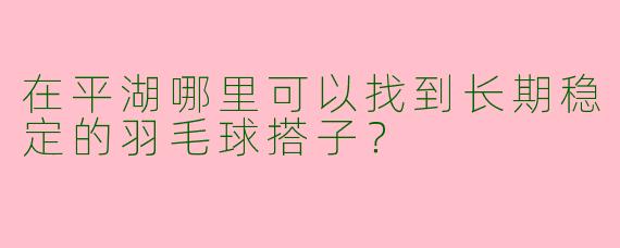 在平湖哪里可以找到长期稳定的羽毛球搭子？