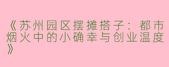《苏州园区摆摊搭子：都市烟火中的小确幸与创业温度》