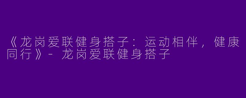 《龙岗爱联健身搭子：运动相伴，健康同行》-龙岗爱联健身搭子