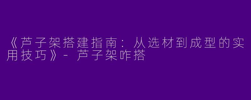 《芦子架搭建指南：从选材到成型的实用技巧》