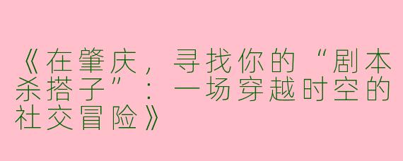 《在肇庆，寻找你的“剧本杀搭子”：一场穿越时空的社交冒险》