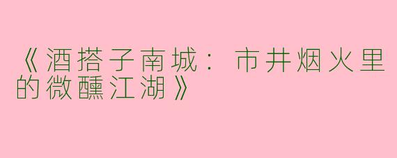 《酒搭子南城：市井烟火里的微醺江湖》