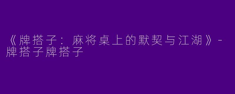 《牌搭子：麻将桌上的默契与江湖》-牌搭子牌搭子