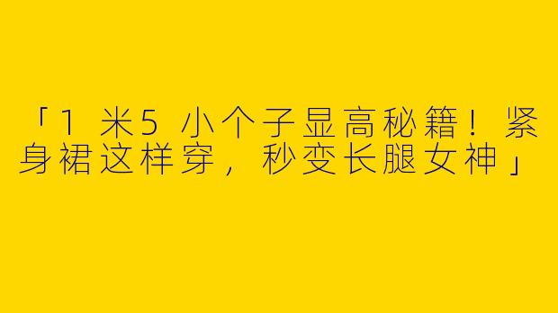 「1米5小个子显高秘籍！紧身裙这样穿，秒变长腿女神」