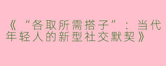 《“各取所需搭子”：当代年轻人的新型社交默契》