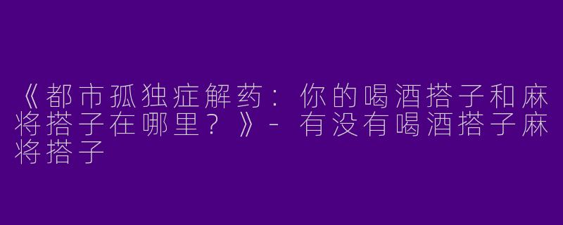 《都市孤独症解药：你的喝酒搭子和麻将搭子在哪里？》-有没有喝酒搭子麻将搭子