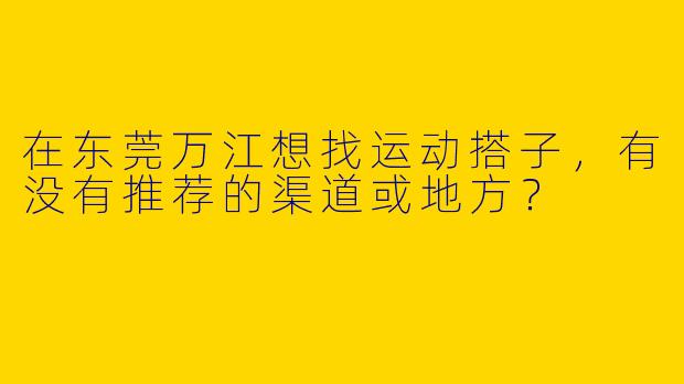 在东莞万江想找运动搭子,有没有推荐的渠道或地方?