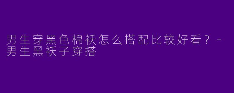 男生穿黑色棉袄怎么搭配比较好看？-男生黑袄子穿搭