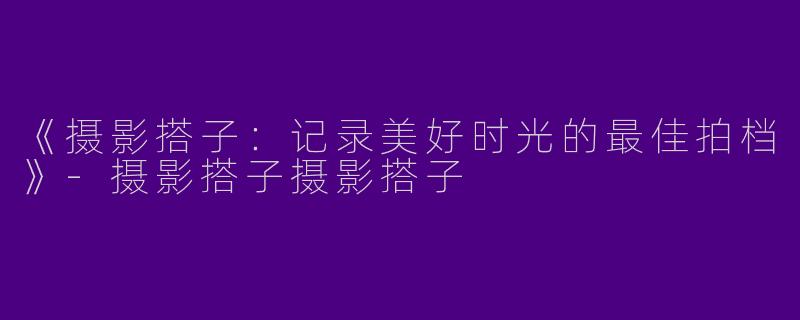 《摄影搭子:记录美好时光的最佳拍档》
