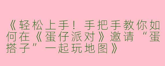 《轻松上手！手把手教你如何在《蛋仔派对》邀请“蛋搭子”一起玩地图》