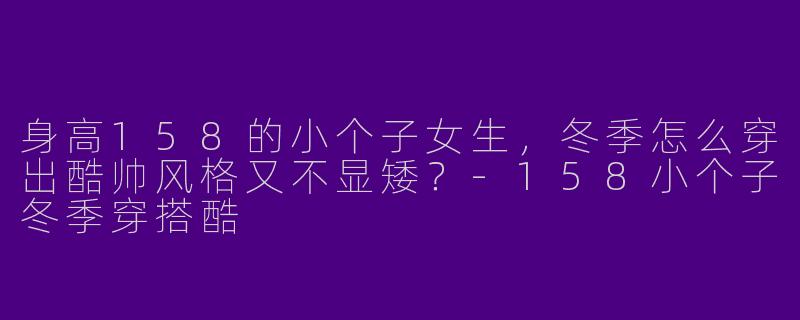 身高158的小个子女生，冬季怎么穿出酷帅风格又不显矮？